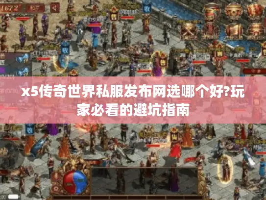 x5传奇世界私服发布网选哪个好?玩家必看的避坑指南