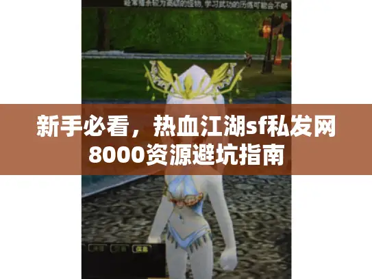 新手必看,热血江湖sf私发网8000资源避坑指南 新手必看,热血江湖sf私发网8000资源避坑指南