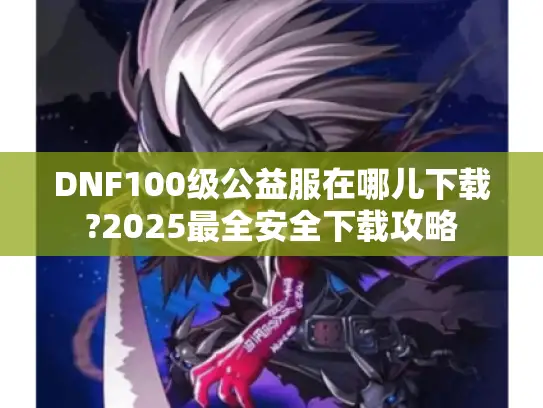 DNF100级公益服在哪儿下载?2025最全安全下载攻略