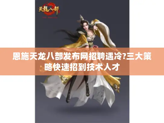 恩施天龙八部发布网招聘遇冷?三大策略快速招到技术人才