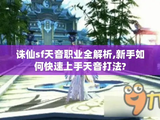 诛仙sf天音职业全解析,新手如何快速上手天音打法?