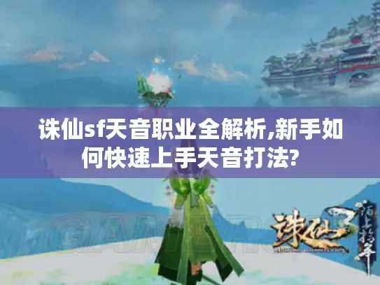 诛仙sf天音职业全解析,新手如何快速上手天音打法?