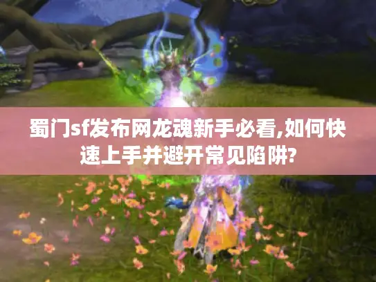蜀门sf发布网龙魂新手必看,如何快速上手并避开常见陷阱?