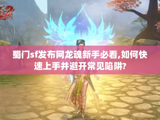 蜀门sf发布网龙魂新手必看,如何快速上手并避开常见陷阱?