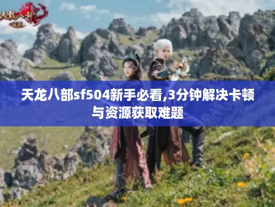 天龙八部sf504新手必看,3分钟解决卡顿与资源获取难题