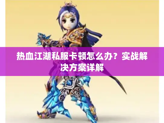 热血江湖私服卡顿怎么办？实战解决方案详解