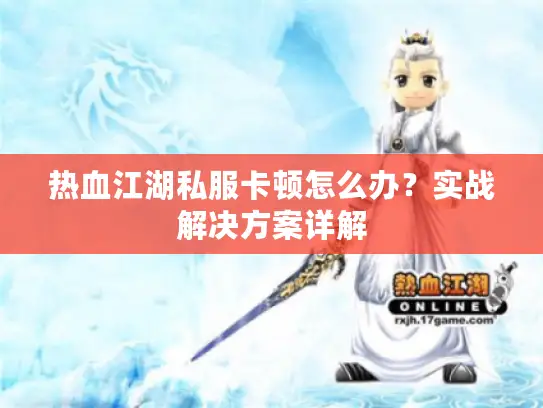 热血江湖私服卡顿怎么办？实战解决方案详解