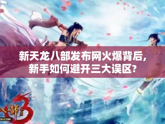 新天龙八部发布网火爆背后,新手如何避开三大误区?
