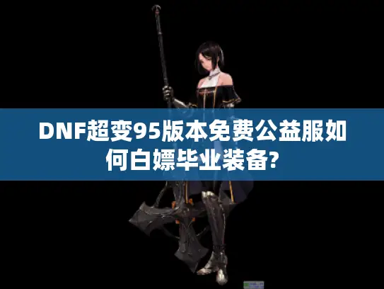 DNF超变95版本免费公益服如何白嫖毕业装备? DNF超变95版本免费公益服如何白嫖毕业装备?