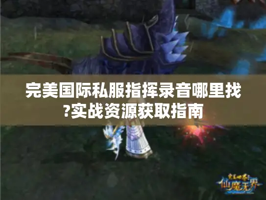 完美国际私服指挥录音哪里找?实战资源获取指南 完美国际私服指挥录音哪里找?实战资源获取指南