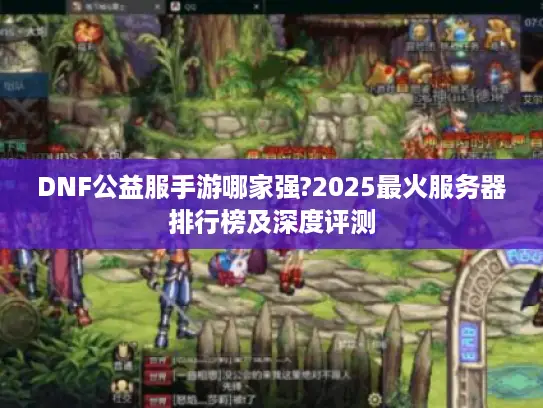 DNF公益服手游哪家强?2025最火服务器排行榜及深度评测