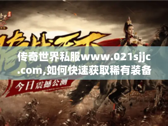 传奇世界私服www.021sjjc.com,如何快速获取稀有装备与升级资源?