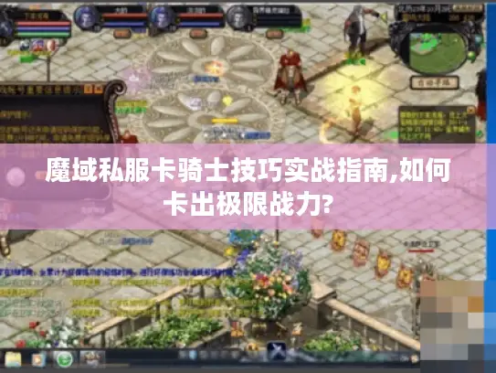 魔域私服卡骑士技巧实战指南,如何卡出极限战力?