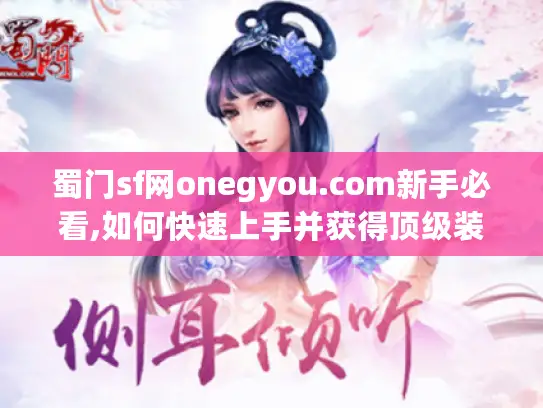 蜀门sf网onegyou.com新手必看,如何快速上手并获得顶级装备?
