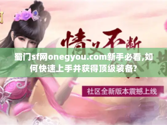 蜀门sf网onegyou.com新手必看,如何快速上手并获得顶级装备?