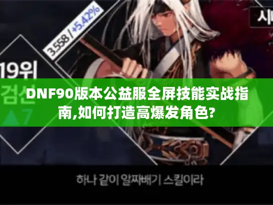 DNF90版本公益服全屏技能实战指南,如何打造高爆发角色?