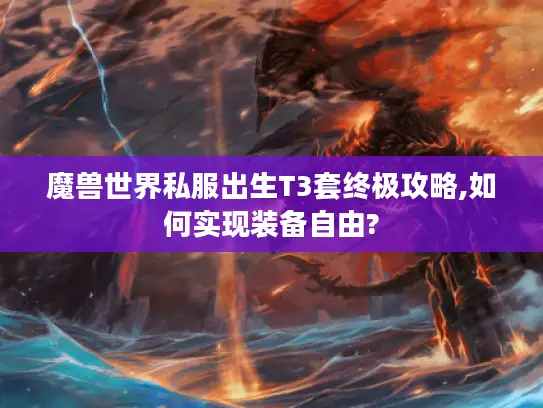 魔兽世界私服出生T3套终极攻略,如何实现装备自由? 魔兽世界私服出生T3套终极攻略,如何实现装备自由?