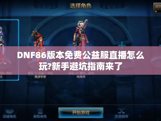 DNF86版本免费公益服直播怎么玩?新手避坑指南来了 DNF86版本免费公益服直播怎么玩?新手避坑指南来了