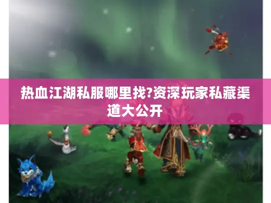 热血江湖私服哪里找?资深玩家私藏渠道大公开