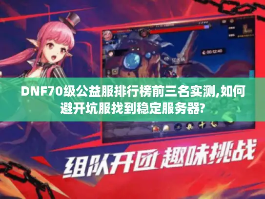 DNF70级公益服排行榜前三名实测,如何避开坑服找到稳定服务器?