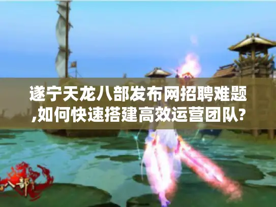 遂宁天龙八部发布网招聘难题,如何快速搭建高效运营团队?