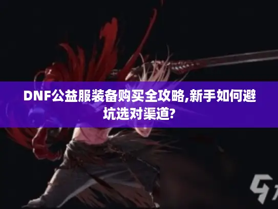 DNF公益服装备购买全攻略,新手如何避坑选对渠道? DNF公益服装备购买全攻略,新手如何避坑选对渠道?