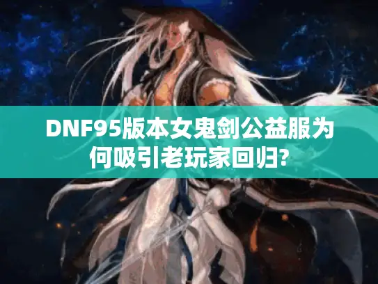 DNF95版本女鬼剑公益服为何吸引老玩家回归?