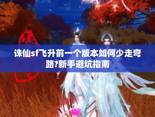 诛仙sf飞升前一个版本如何少走弯路?新手避坑指南