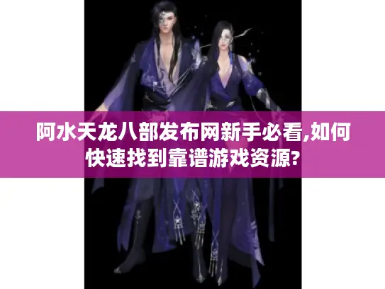 阿水天龙八部发布网新手必看,如何快速找到靠谱游戏资源? 阿水天龙八部发布网新手必看,如何快速找到靠谱游戏资源?