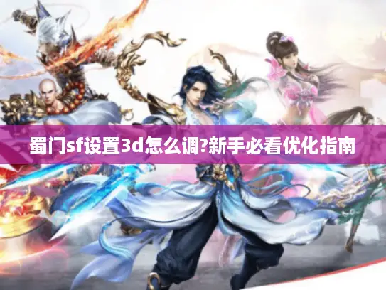 蜀门sf设置3d怎么调?新手必看优化指南 蜀门sf设置3d怎么调?新手必看优化指南