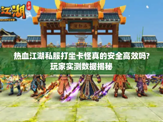 热血江湖私服打坐卡怪真的安全高效吗?玩家实测数据揭秘
