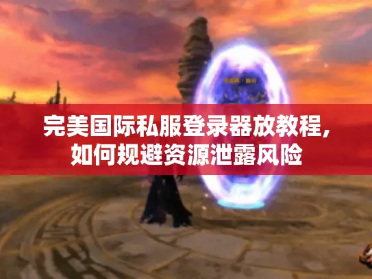完美国际私服登录器放教程,如何规避资源泄露风险