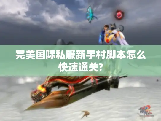 完美国际私服新手村脚本怎么快速通关? 完美国际私服新手村脚本怎么快速通关?