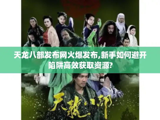 天龙八部发布网火爆发布,新手如何避开陷阱高效获取资源?