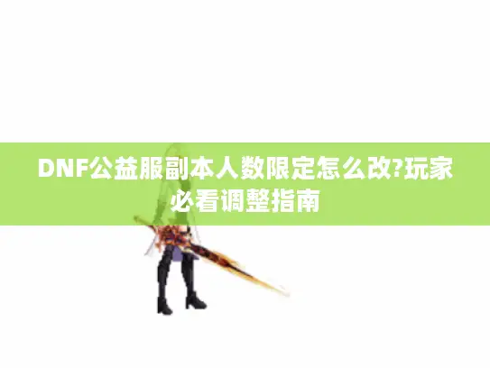 DNF公益服副本人数限定怎么改?玩家必看调整指南
