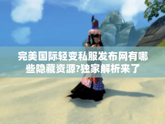 完美国际轻变私服发布网有哪些隐藏资源?独家解析来了