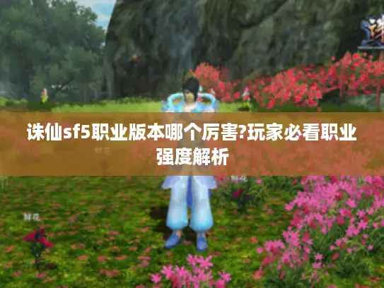 诛仙sf5职业版本哪个厉害?玩家必看职业强度解析