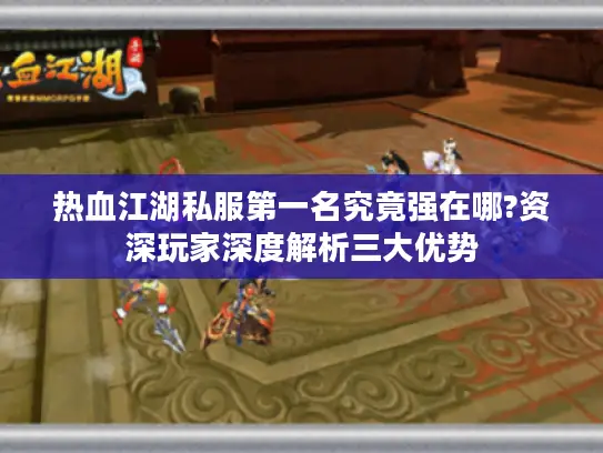 热血江湖私服第一名究竟强在哪?资深玩家深度解析三大优势