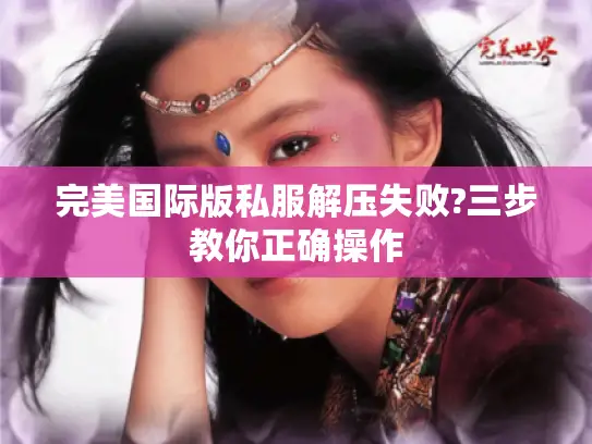 完美国际版私服解压失败?三步教你正确操作 完美国际版私服解压失败?三步教你正确操作