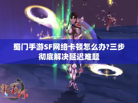 蜀门手游SF网络卡顿怎么办?三步彻底解决延迟难题