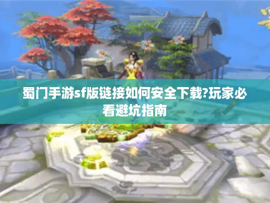 蜀门手游sf版链接如何安全下载?玩家必看避坑指南