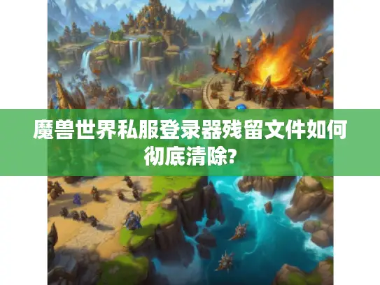魔兽世界私服登录器残留文件如何彻底清除?