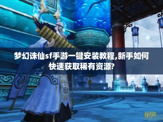 梦幻诛仙sf手游一键安装教程,新手如何快速获取稀有资源?