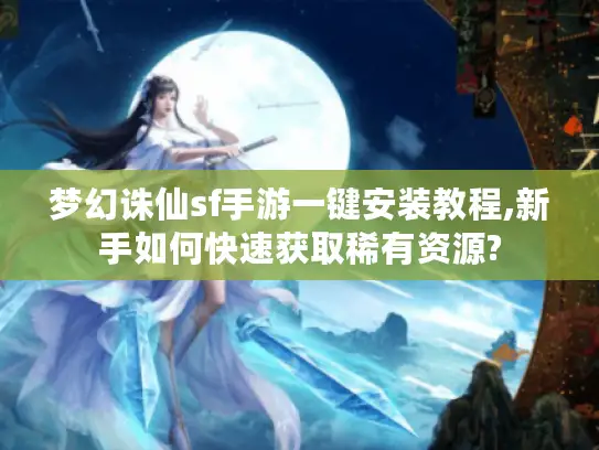 梦幻诛仙sf手游一键安装教程,新手如何快速获取稀有资源?