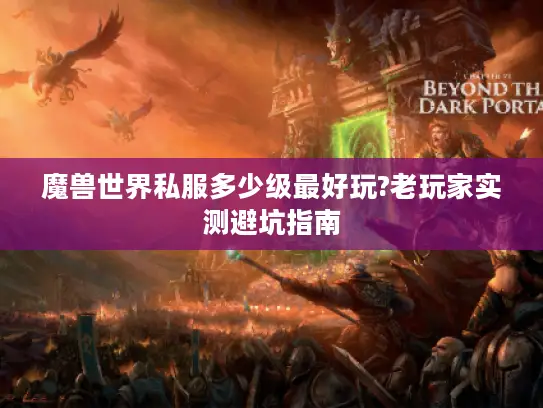 魔兽世界私服多少级最好玩?老玩家实测避坑指南