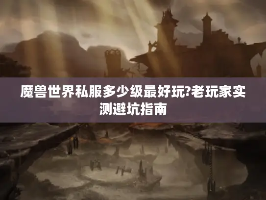 魔兽世界私服多少级最好玩?老玩家实测避坑指南