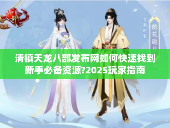 清镇天龙八部发布网如何快速找到新手必备资源?2025玩家指南 清镇天龙八部发布网如何快速找到新手必备资源?2025玩家指南