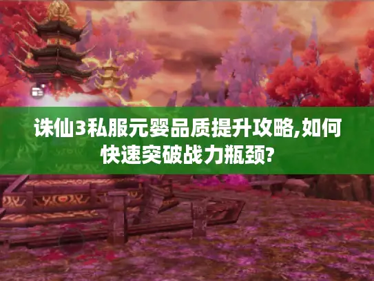 诛仙3私服元婴品质提升攻略,如何快速突破战力瓶颈? 诛仙3私服元婴品质提升攻略,如何快速突破战力瓶颈?