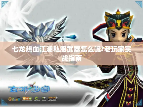七龙热血江湖私服武器怎么喊?老玩家实战指南 七龙热血江湖私服武器怎么喊?老玩家实战指南