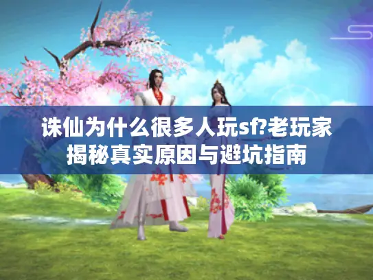 诛仙为什么很多人玩sf?老玩家揭秘真实原因与避坑指南